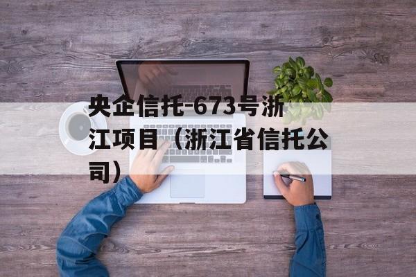 央企信托-673号浙江项目（浙江省信托公司）