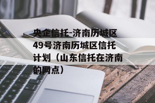 央企信托-济南历城区49号济南历城区信托计划（山东信托在济南的网点）