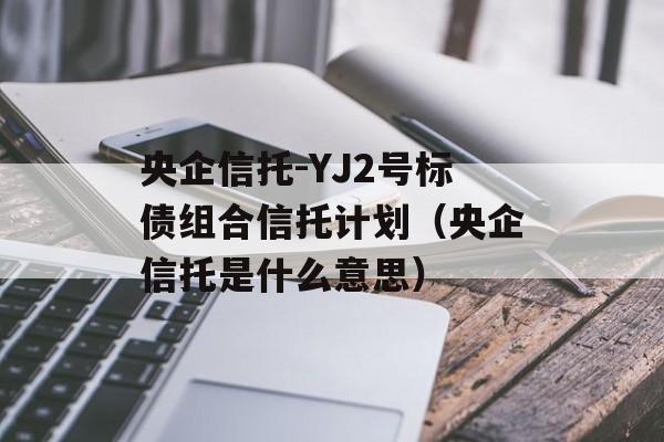 央企信托-YJ2号标债组合信托计划（央企信托是什么意思）