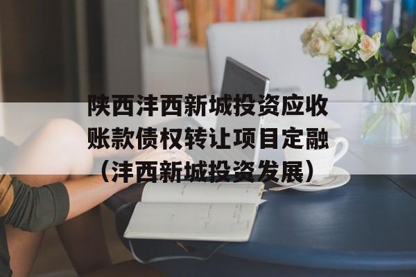 陕西沣西新城投资应收账款债权转让项目定融（沣西新城投资发展）