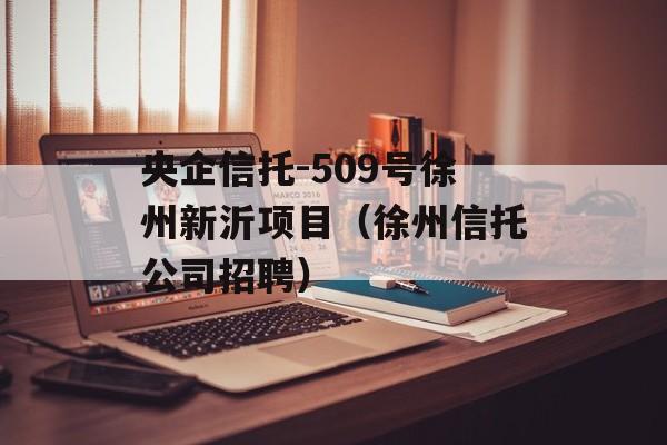 央企信托-509号徐州新沂项目（徐州信托公司招聘）