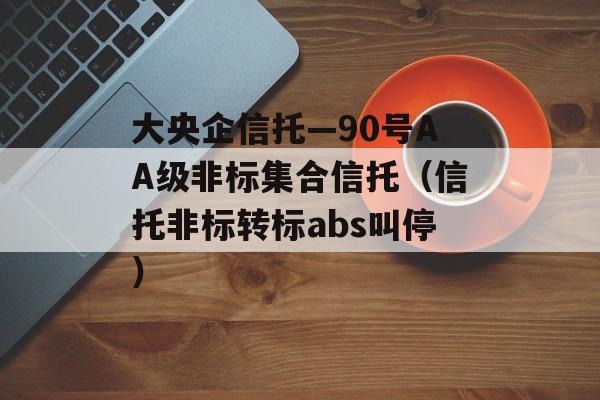 大央企信托—90号AA级非标集合信托（信托非标转标abs叫停）