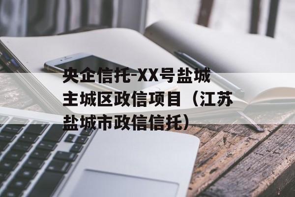 央企信托-XX号盐城主城区政信项目（江苏盐城市政信信托）