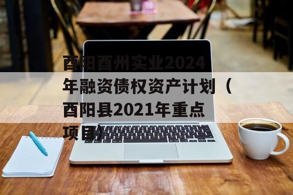 酉阳酉州实业2024年融资债权资产计划（酉阳县2021年重点项目）