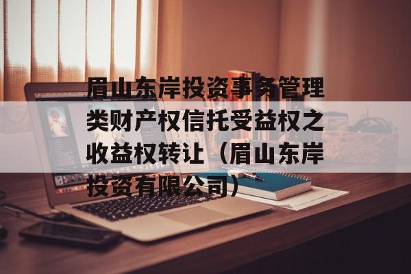 眉山东岸投资事务管理类财产权信托受益权之收益权转让（眉山东岸投资有限公司）