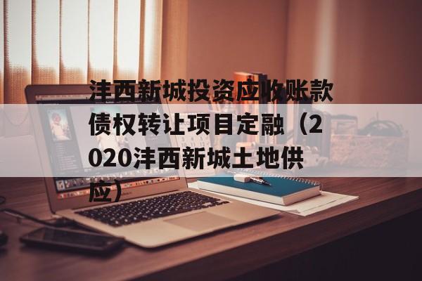 沣西新城投资应收账款债权转让项目定融（2020沣西新城土地供应）