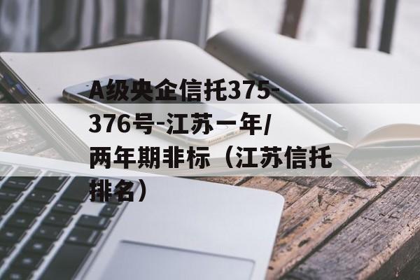 A级央企信托375-376号-江苏一年/两年期非标（江苏信托排名）