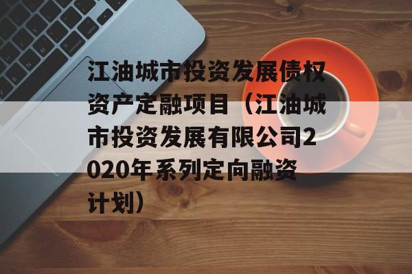 江油城市投资发展债权资产定融项目（江油城市投资发展有限公司2020年系列定向融资计划）