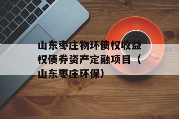 山东枣庄物环债权收益权债券资产定融项目（山东枣庄环保）