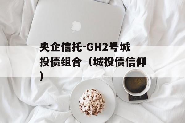 央企信托-GH2号城投债组合（城投债信仰）