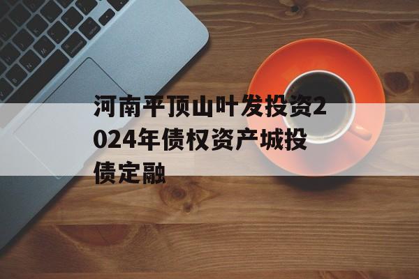 河南平顶山叶发投资2024年债权资产城投债定融