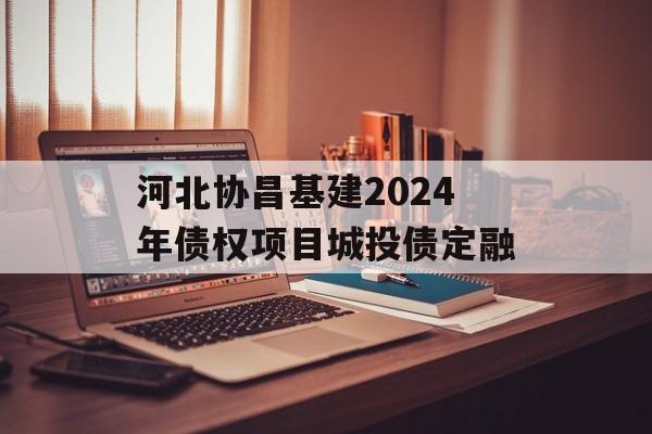 河北协昌基建2024年债权项目城投债定融