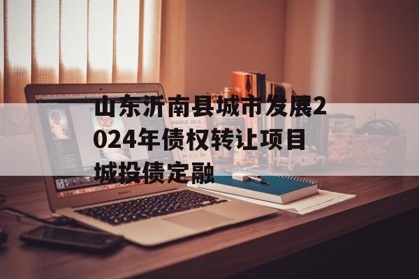 山东沂南县城市发展2024年债权转让项目城投债定融