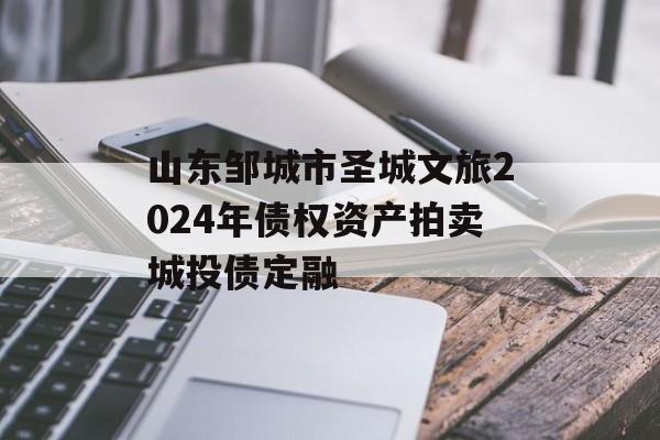 山东邹城市圣城文旅2024年债权资产拍卖城投债定融