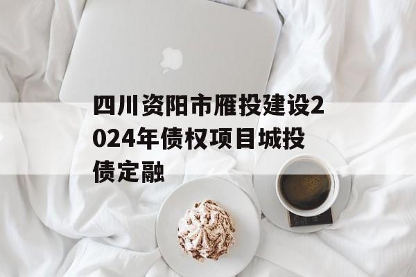 四川资阳市雁投建设2024年债权项目城投债定融