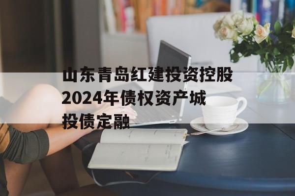 山东青岛红建投资控股2024年债权资产城投债定融