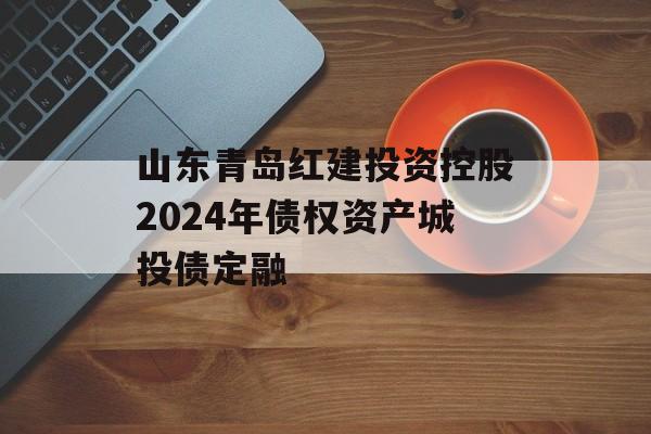 山东青岛红建投资控股2024年债权资产城投债定融