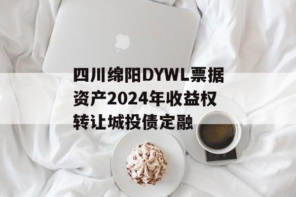 四川绵阳DYWL票据资产2024年收益权转让城投债定融