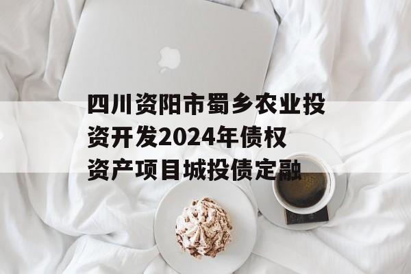 四川资阳市蜀乡农业投资开发2024年债权资产项目城投债定融