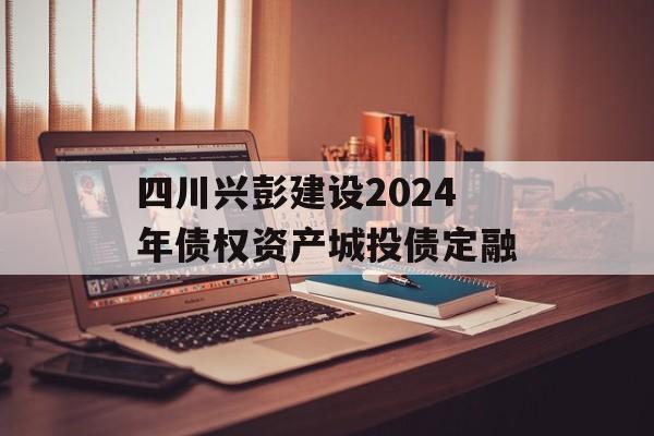 四川兴彭建设2024年债权资产城投债定融