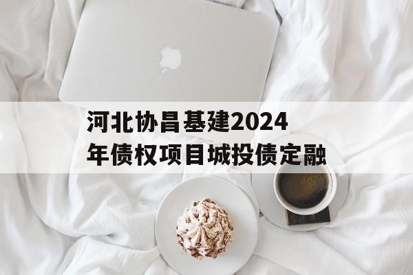 河北协昌基建2024年债权项目城投债定融