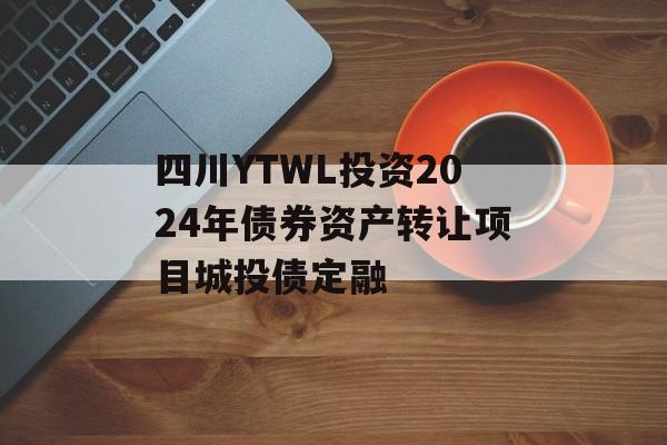 四川YTWL投资2024年债券资产转让项目城投债定融