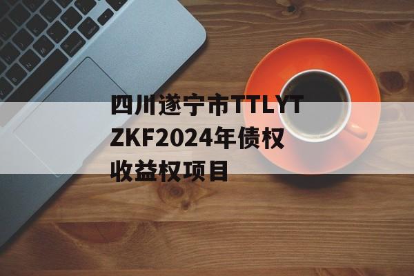 四川遂宁市TTLYTZKF2024年债权收益权项目