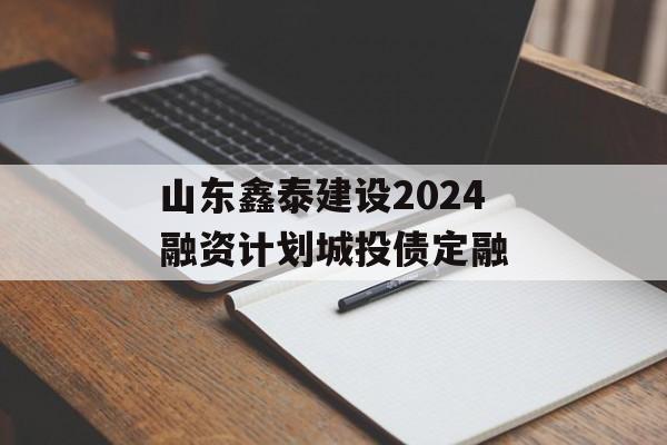 山东鑫泰建设2024融资计划城投债定融