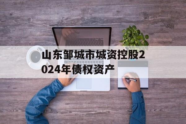 山东邹城市城资控股2024年债权资产