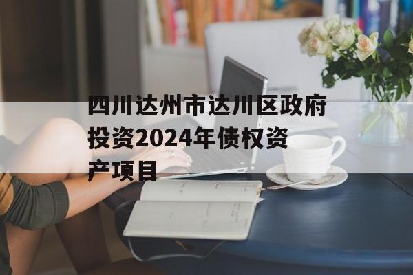 四川达州市达川区政府投资2024年债权资产项目