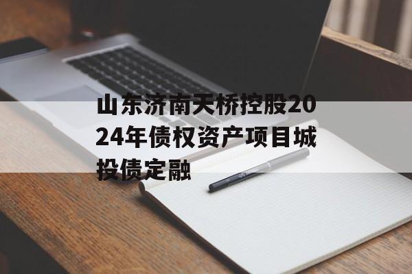 山东济南天桥控股2024年债权资产项目城投债定融