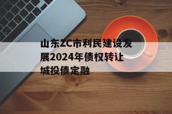 山东ZC市利民建设发展2024年债权转让城投债定融