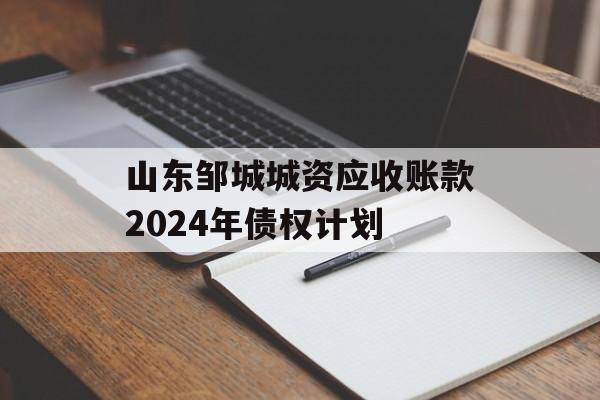 山东邹城城资应收账款2024年债权计划