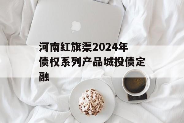 河南红旗渠2024年债权系列产品城投债定融