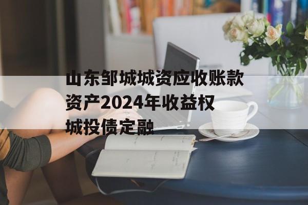 山东邹城城资应收账款资产2024年收益权城投债定融