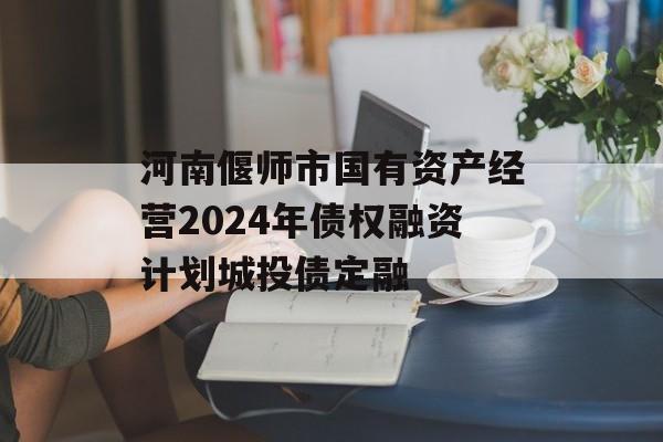 河南偃师市国有资产经营2024年债权融资计划城投债定融