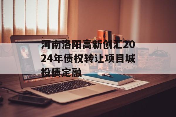 河南洛阳高新创汇2024年债权转让项目城投债定融