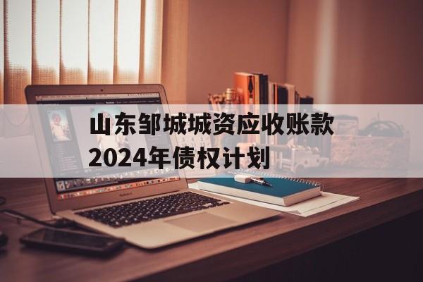 山东邹城城资应收账款2024年债权计划