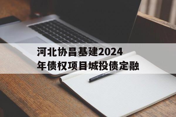 河北协昌基建2024年债权项目城投债定融