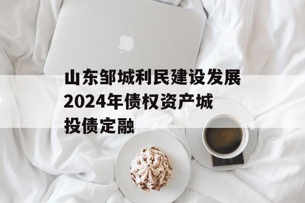 山东邹城利民建设发展2024年债权资产城投债定融