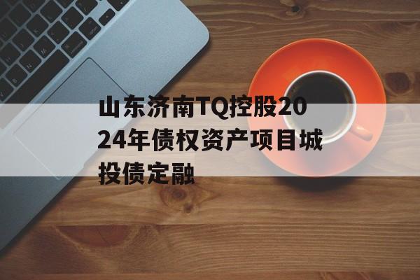 山东济南TQ控股2024年债权资产项目城投债定融